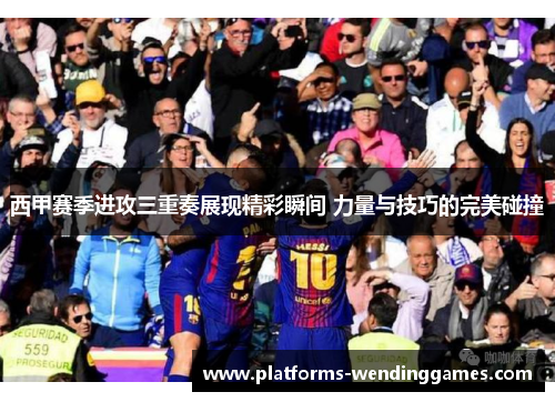 西甲赛季进攻三重奏展现精彩瞬间 力量与技巧的完美碰撞 西甲赛季进攻三重奏展现精彩瞬间 力量与技巧的完美碰撞