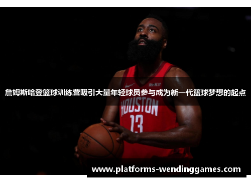 詹姆斯哈登篮球训练营吸引大量年轻球员参与成为新一代篮球梦想的起点 詹姆斯哈登篮球训练营吸引大量年轻球员参与成为新一代篮球梦想的起点
