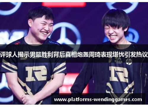 评球人揭示男篮胜利背后真相炮轰周琦表现堪忧引发热议 评球人揭示男篮胜利背后真相炮轰周琦表现堪忧引发热议