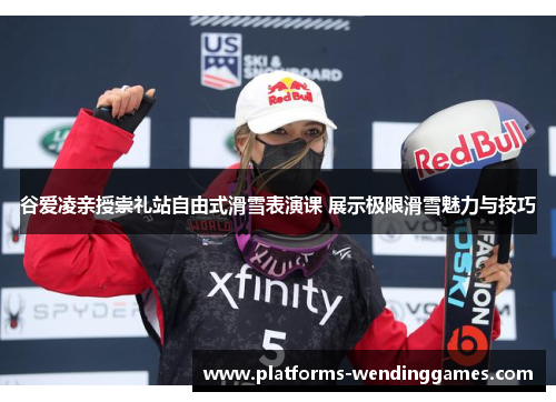 谷爱凌亲授崇礼站自由式滑雪表演课 展示极限滑雪魅力与技巧 谷爱凌亲授崇礼站自由式滑雪表演课 展示极限滑雪魅力与技巧