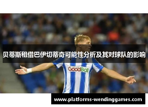 贝蒂斯租借巴伊切蒂奇可能性分析及其对球队的影响 贝蒂斯租借巴伊切蒂奇可能性分析及其对球队的影响