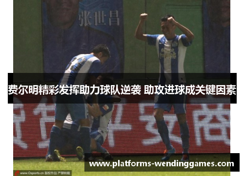 费尔明精彩发挥助力球队逆袭 助攻进球成关键因素 费尔明精彩发挥助力球队逆袭 助攻进球成关键因素