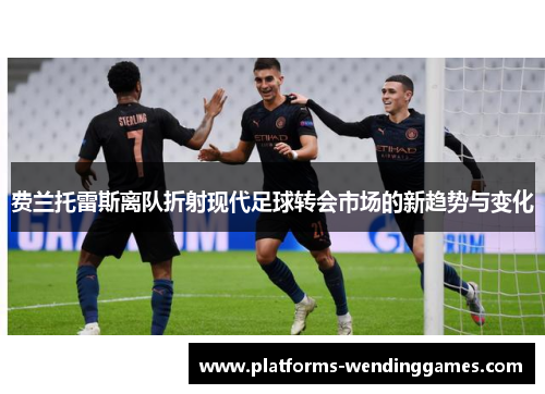 费兰托雷斯离队折射现代足球转会市场的新趋势与变化 费兰托雷斯离队折射现代足球转会市场的新趋势与变化