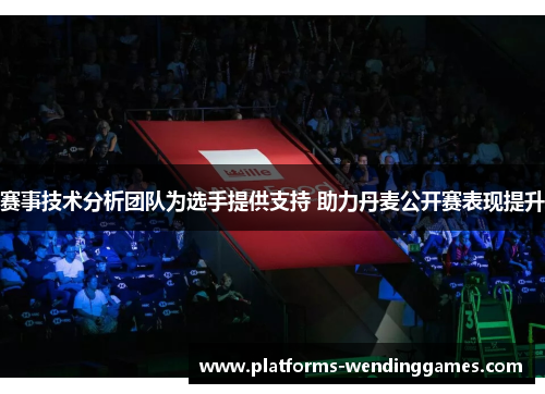 赛事技术分析团队为选手提供支持 助力丹麦公开赛表现提升 赛事技术分析团队为选手提供支持 助力丹麦公开赛表现提升