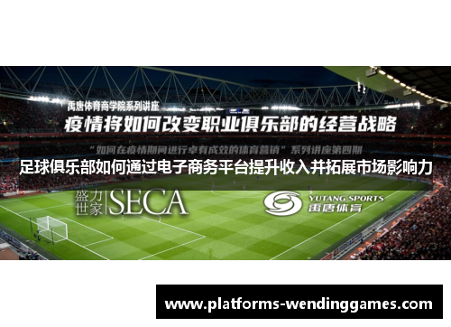 足球俱乐部如何通过电子商务平台提升收入并拓展市场影响力 足球俱乐部如何通过电子商务平台提升收入并拓展市场影响力