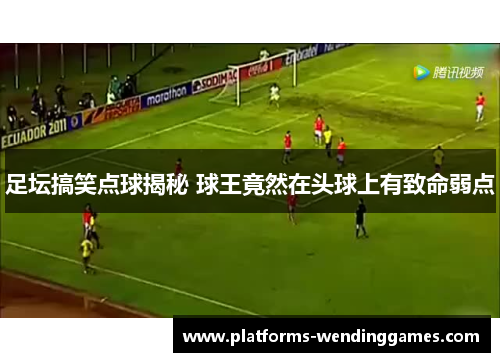 足坛搞笑点球揭秘 球王竟然在头球上有致命弱点 足坛搞笑点球揭秘 球王竟然在头球上有致命弱点