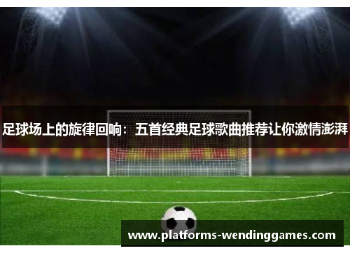 足球场上的旋律回响:五首经典足球歌曲推荐让你激情澎湃 足球场上的旋律回响:五首经典足球歌曲推荐让你激情澎湃