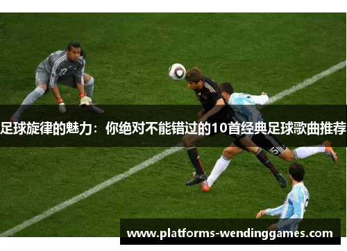足球旋律的魅力:你绝对不能错过的10首经典足球歌曲推荐 足球旋律的魅力:你绝对不能错过的10首经典足球歌曲推荐
