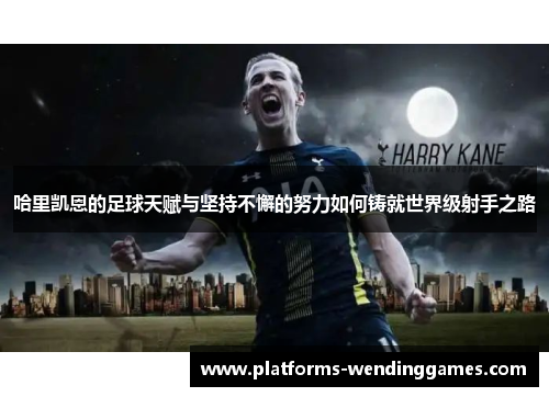 哈里凯恩的足球天赋与坚持不懈的努力如何铸就世界级射手之路 哈里凯恩的足球天赋与坚持不懈的努力如何铸就世界级射手之路