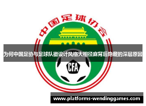 为何中国足协与足球队徽设计风格大相径庭背后隐藏的深层原因 为何中国足协与足球队徽设计风格大相径庭背后隐藏的深层原因