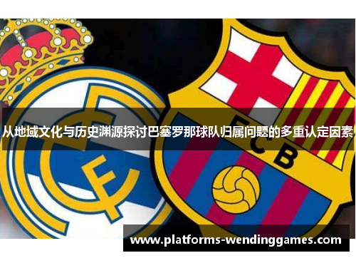 从地域文化与历史渊源探讨巴塞罗那球队归属问题的多重认定因素 从地域文化与历史渊源探讨巴塞罗那球队归属问题的多重认定因素