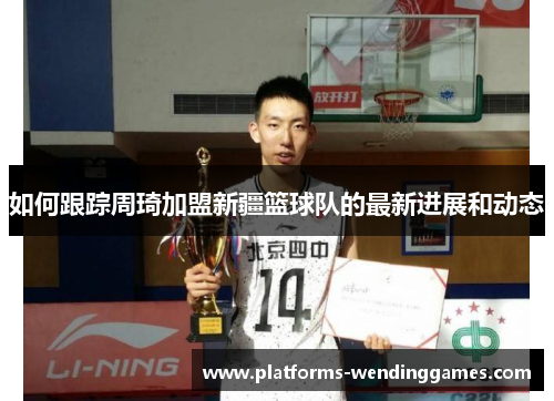 如何跟踪周琦加盟新疆篮球队的最新进展和动态