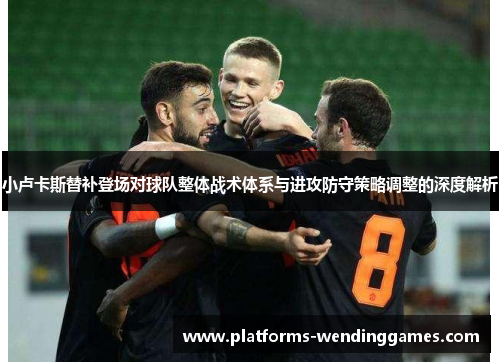 小卢卡斯替补登场对球队整体战术体系与进攻防守策略调整的深度解析