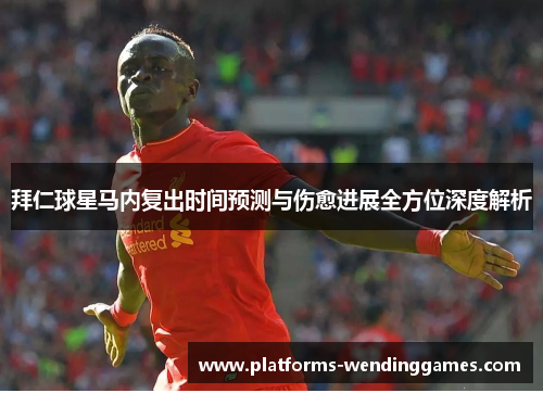 拜仁球星马内复出时间预测与伤愈进展全方位深度解析