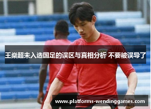 王燊超未入选国足的误区与真相分析 不要被误导了