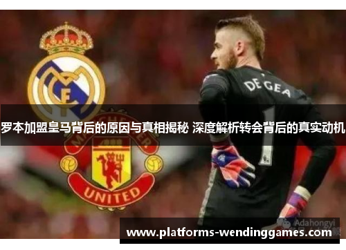罗本加盟皇马背后的原因与真相揭秘 深度解析转会背后的真实动机