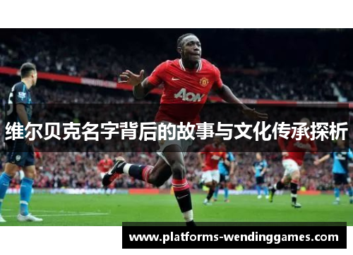 维尔贝克名字背后的故事与文化传承探析 维尔贝克名字背后的故事与文化传承探析