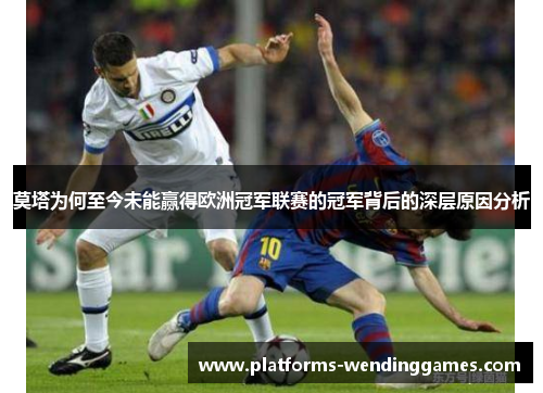 莫塔为何至今未能赢得欧洲冠军联赛的冠军背后的深层原因分析