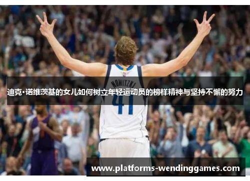 迪克·诺维茨基的女儿如何树立年轻运动员的榜样精神与坚持不懈的努力