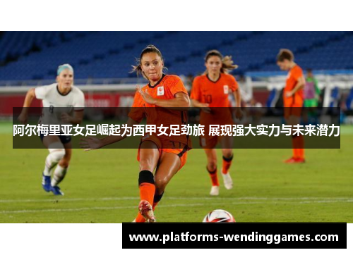 阿尔梅里亚女足崛起为西甲女足劲旅 展现强大实力与未来潜力 阿尔梅里亚女足崛起为西甲女足劲旅 展现强大实力与未来潜力