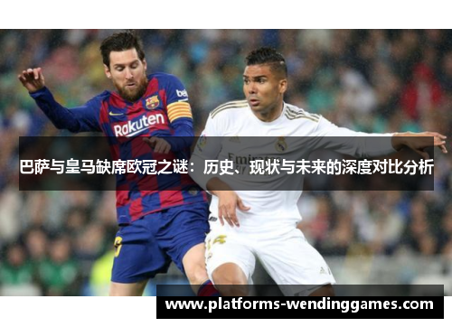 巴萨与皇马缺席欧冠之谜：历史、现状与未来的深度对比分析