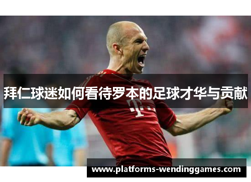 拜仁球迷如何看待罗本的足球才华与贡献