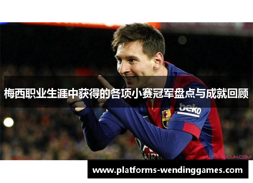 梅西职业生涯中获得的各项小赛冠军盘点与成就回顾 梅西职业生涯中获得的各项小赛冠军盘点与成就回顾