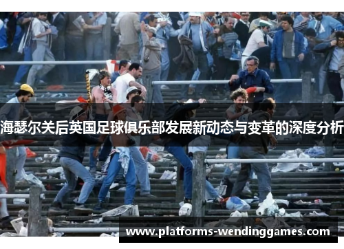 海瑟尔关后英国足球俱乐部发展新动态与变革的深度分析 海瑟尔关后英国足球俱乐部发展新动态与变革的深度分析