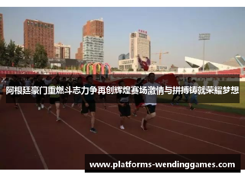 阿根廷豪门重燃斗志力争再创辉煌赛场激情与拼搏铸就荣耀梦想 阿根廷豪门重燃斗志力争再创辉煌赛场激情与拼搏铸就荣耀梦想