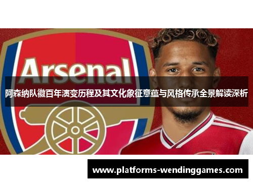阿森纳队徽百年演变历程及其文化象征意蕴与风格传承全景解读深析 阿森纳队徽百年演变历程及其文化象征意蕴与风格传承全景解读深析