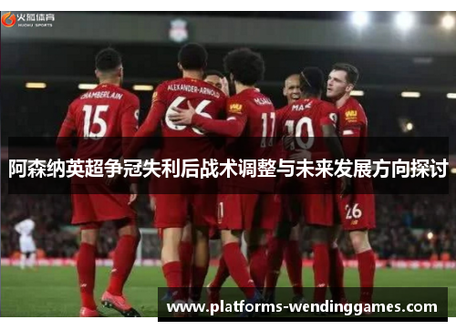阿森纳英超争冠失利后战术调整与未来发展方向探讨 阿森纳英超争冠失利后战术调整与未来发展方向探讨