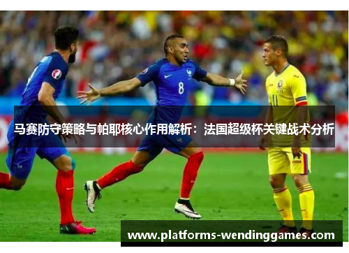 马赛防守策略与帕耶核心作用解析:法国超级杯关键战术分析 马赛防守策略与帕耶核心作用解析:法国超级杯关键战术分析