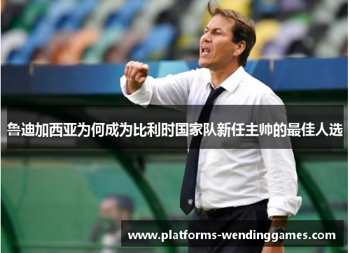 鲁迪加西亚为何成为比利时国家队新任主帅的最佳人选 鲁迪加西亚为何成为比利时国家队新任主帅的最佳人选