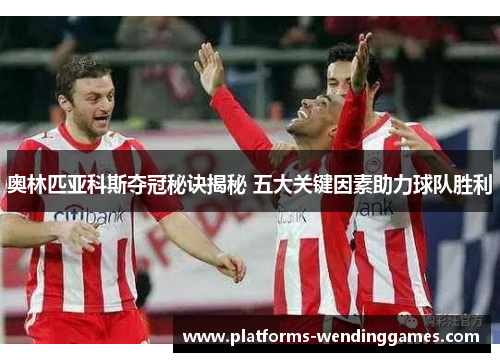 奥林匹亚科斯夺冠秘诀揭秘 五大关键因素助力球队胜利