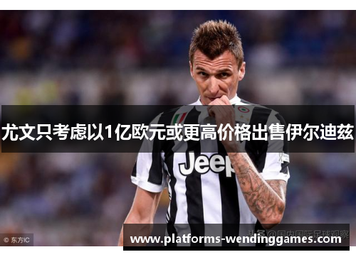 尤文只考虑以1亿欧元或更高价格出售伊尔迪兹