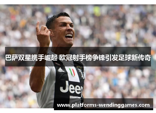 巴萨双星携手崛起 欧冠射手榜争锋引发足球新传奇