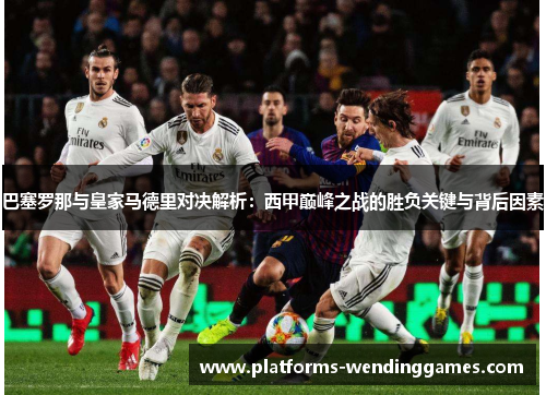 巴塞罗那与皇家马德里对决解析：西甲巅峰之战的胜负关键与背后因素