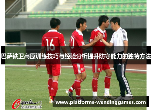 巴萨铁卫高原训练技巧与经验分析提升防守能力的独特方法 巴萨铁卫高原训练技巧与经验分析提升防守能力的独特方法