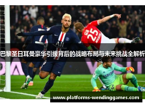 巴黎圣日耳曼豪华引援背后的战略布局与未来挑战全解析