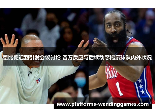 恩比德迟到引发会议讨论 各方反应与后续动态揭示球队内外状况