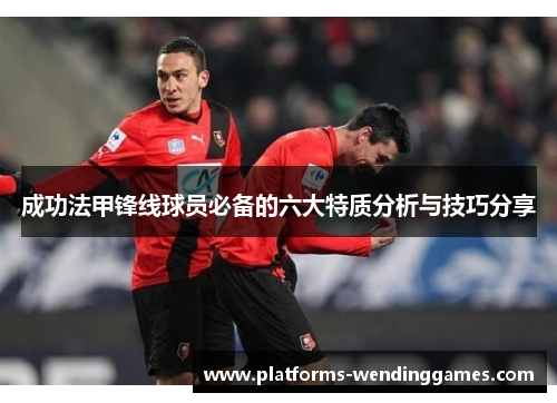 成功法甲锋线球员必备的六大特质分析与技巧分享