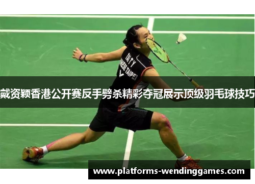 戴资颖香港公开赛反手劈杀精彩夺冠展示顶级羽毛球技巧