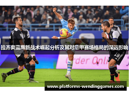 拉齐奥蓝鹰新战术崛起分析及其对意甲赛场格局的深远影响