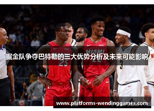 掘金队争夺巴特勒的三大优势分析及未来可能影响