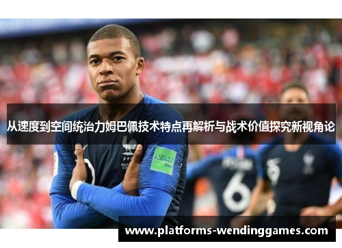 从速度到空间统治力姆巴佩技术特点再解析与战术价值探究新视角论