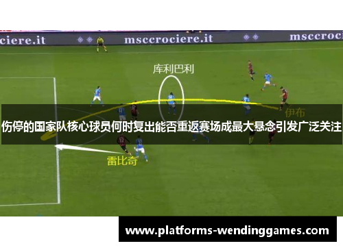 伤停的国家队核心球员何时复出能否重返赛场成最大悬念引发广泛关注