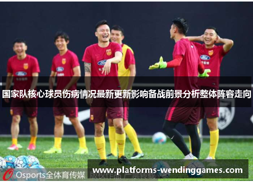 国家队核心球员伤病情况最新更新影响备战前景分析整体阵容走向