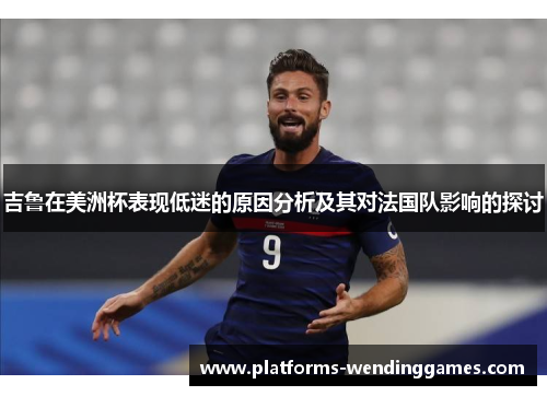 吉鲁在美洲杯表现低迷的原因分析及其对法国队影响的探讨 吉鲁在美洲杯表现低迷的原因分析及其对法国队影响的探讨