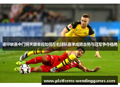 德甲联赛中门将关键表现如何左右球队赛季成败走势与冠军争夺格局