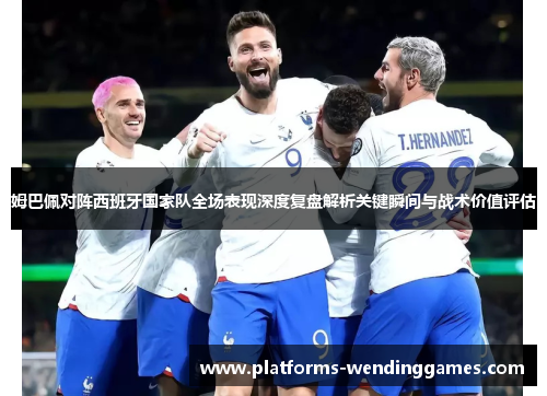 姆巴佩对阵西班牙国家队全场表现深度复盘解析关键瞬间与战术价值评估